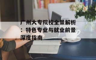 广州大专院校全景解析：特色专业与就业前景深度指南
