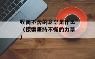 锲而不舍的意思是什么（探索坚持不懈的力量）