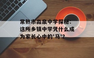 常熟市淼泉中学探秘：这所乡镇中学凭什么成为家长心中的'马'？