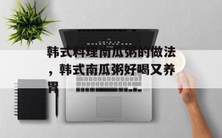 韩式料理南瓜粥的做法，韩式南瓜粥好喝又养胃
