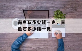 青鱼石多少钱一克，青鱼石多少钱一克