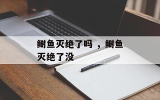 鲥鱼灭绝了吗 ，鲥鱼灭绝了没