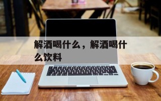 解酒喝什么，解酒喝什么饮料