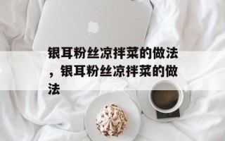 银耳粉丝凉拌菜的做法，银耳粉丝凉拌菜的做法