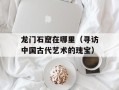 龙门石窟在哪里（寻访中国古代艺术的瑰宝）