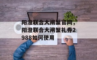 阳澄联合大闸蟹官网，阳澄联合大闸蟹礼券2988如何使用