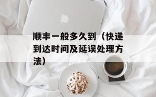 顺丰一般多久到（快递到达时间及延误处理方法）