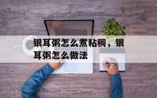 银耳粥怎么煮粘稠，银耳粥怎么做法