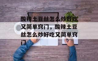 酸辣土豆丝怎么炒好吃又简单窍门，酸辣土豆丝怎么炒好吃又简单窍门