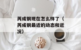 芮成钢现在怎么样了（芮成钢最近的动态和近况）