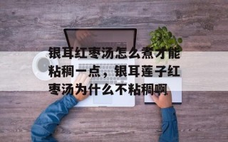 银耳红枣汤怎么煮才能粘稠一点，银耳莲子红枣汤为什么不粘稠啊