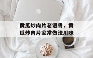 黄瓜炒肉片老饭骨，黄瓜炒肉片家常做法川味