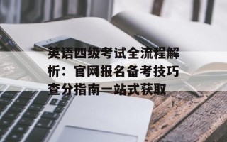 英语四级考试全流程解析：官网报名备考技巧查分指南一站式获取