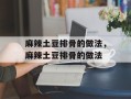 麻辣土豆排骨的做法，麻辣土豆排骨的做法