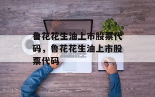 鲁花花生油上市股票代码，鲁花花生油上市股票代码