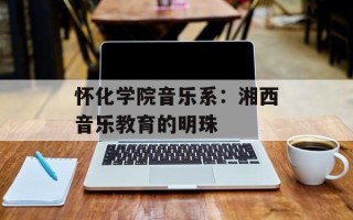 怀化学院音乐系：湘西音乐教育的明珠