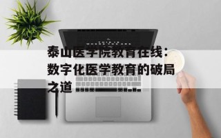 泰山医学院教育在线：数字化医学教育的破局之道