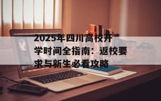 2025年四川高校开学时间全指南：返校要求与新生必看攻略