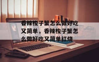 香辣梭子蟹怎么做好吃又简单，香辣梭子蟹怎么做好吃又简单红烧