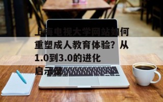 上海电视大学网站如何重塑成人教育体验？从1.0到3.0的进化启示录