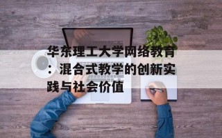 华东理工大学网络教育：混合式教学的创新实践与社会价值