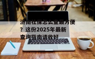 济南社保怎么查最方便？这份2025年最新查询指南请收好