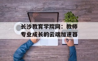 长沙教育学院网：教师专业成长的云端加速器
