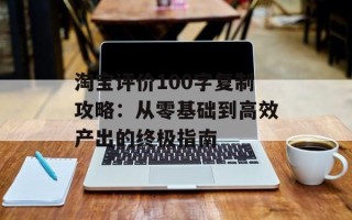 淘宝评价100字复制攻略：从零基础到高效产出的终极指南