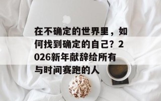 在不确定的世界里，如何找到确定的自己？2026新年献辞给所有与时间赛跑的人