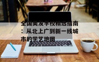 全国美发学校精选指南：从北上广到新一线城市的学艺地图