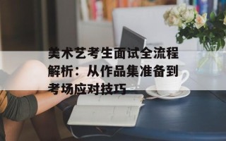 美术艺考生面试全流程解析：从作品集准备到考场应对技巧