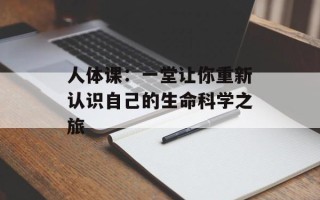 人体课：一堂让你重新认识自己的生命科学之旅