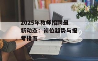 2025年教师招聘最新动态：岗位趋势与报考指南