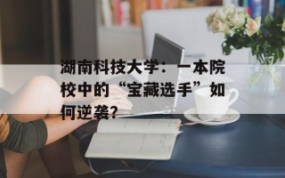 湖南科技大学：一本院校中的“宝藏选手”如何逆袭？