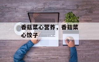 香菇菜心营养，香菇菜心饺子