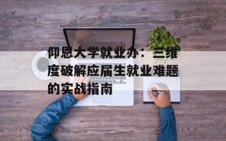 仰恩大学就业办：三维度破解应届生就业难题的实战指南