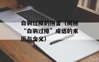 白驹过隙的拼音（揭秘“白驹过隙”成语的来历与含义）