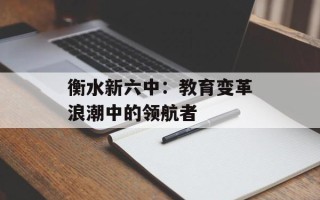 衡水新六中：教育变革浪潮中的领航者
