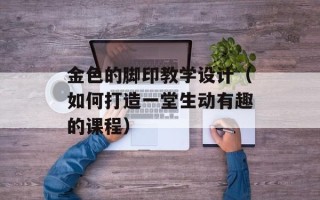 金色的脚印教学设计（如何打造一堂生动有趣的课程）