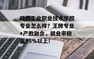 陕西工业职业技术学院专业怎么样？王牌专业+产教融合，就业率稳居95%以上！