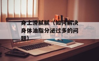 身上滑腻腻（如何解决身体油脂分泌过多的问题）