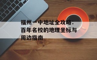福州一中地址全攻略：百年名校的地理坐标与周边指南