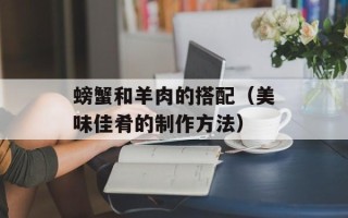 螃蟹和羊肉的搭配（美味佳肴的制作方法）