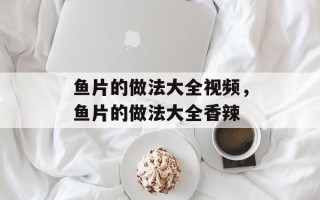 鱼片的做法大全视频，鱼片的做法大全香辣