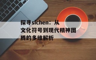 探寻sichen：从文化符号到现代精神图腾的多维解析