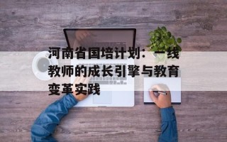 河南省国培计划：一线教师的成长引擎与教育变革实践