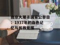 南京大屠杀国家公祭日：1937年的血色记忆与民族觉醒