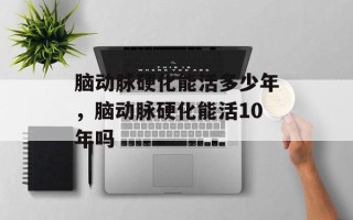 脑动脉硬化能活多少年，脑动脉硬化能活10年吗