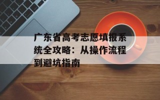 广东省高考志愿填报系统全攻略：从操作流程到避坑指南