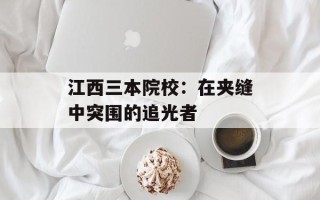 江西三本院校：在夹缝中突围的追光者